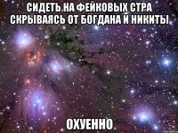 сидеть на фейковых стра скрываясь от богдана и никиты охуенно