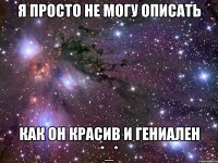 я просто не могу описать как он красив и гениален *_*