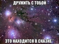 дружить с тобой это находится в сказке**