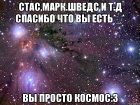 стас,марк.шведс и т.д спасибо что вы есть*_* вы просто космос:3