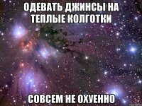 одевать джинсы на теплые колготки совсем не охуенно