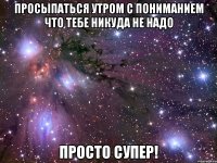 просыпаться утром с пониманием что тебе никуда не надо просто супер!