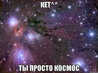 кet^^ ты просто космос