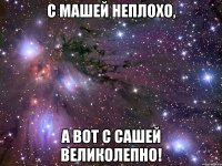 с машей неплохо, а вот с сашей великолепно!