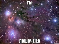 ты лошочек;d