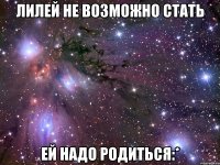 лилей не возможно стать ей надо родиться:*