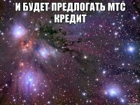 и будет предлогать мтс кредит 