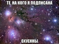 те, на кого я подписана охуенны