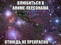 влюбиться в аниме-персонажа отнюдь не прекрасно =_=