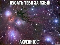 кусать тебя за язык ахуенно)***