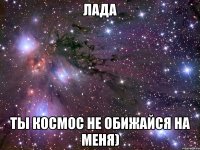 лада ты космос не обижайся на меня)