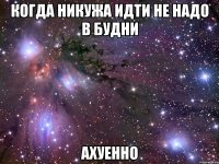 когда никужа идти не надо в будни ахуенно