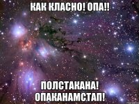 как класно! опа!! полстакана! опаканамстап!