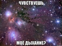 чувствуешь моё дыхание?