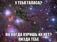 у тебя галаса? но когда куришь их нет? пизда тебе