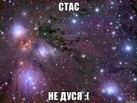 стас не дуся :(