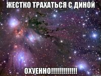 жестко трахаться с диной охуенно!!!