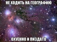 не ходить на географию охуенно и пиздато