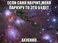 если саня научит меня паркуру то это будет ахуенно