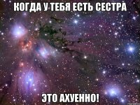 когда у тебя есть сестра это ахуенно!