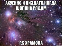 ахуенно и пиздато когда шопина рядом p.s храмова