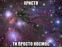 христя ти просто космос