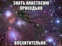 знать анастасию приходько восхитительно:*