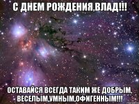 с днем рождения,влад!!! оставайся всегда таким же добрым, веселым,умным,офигенным!!!