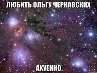 любить ольгу чернавских ахуенно