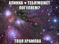 алинка ♥ тебя!может погуляем? твоя храмова☺