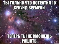 ты только что потратил 10 секунд времени, теперь ты не сможешь рашить.