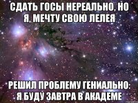 сдать госы нереально, но я, мечту свою лелея решил проблему гениально: я буду завтра в академе