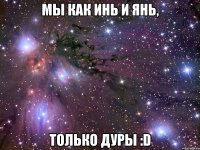 мы как инь и янь, только дуры :d