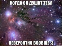 когда он душит тебя невероятно вообще :3