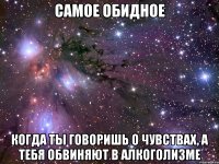 самое обидное когда ты говоришь о чувствах, а тебя обвиняют в алкоголизме