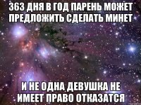 363 дня в год парень может предложить сделать минет и не одна девушка не имеет право отказатся