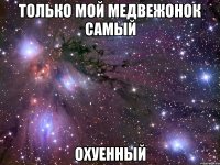 только мой медвежонок самый охуенный