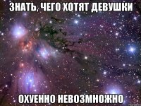 знать, чего хотят девушки охуенно невозмножно