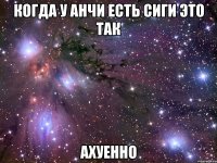 когда у анчи есть сиги это так ахуенно