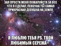 зая прости меня пожалуйста за все что я сделал, леночка ты самая прикрасная девушка на земле я люблю тебя ps. твой любимый сережа=*