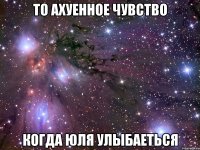 то ахуенное чувство когда юля улыбаеться