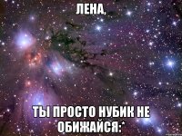 лена, ты просто нубик не обижайся:*