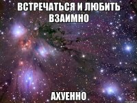 встречаться и любить взаимно ахуенно