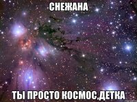 снежана ты просто космос,детка