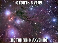 стоять в углу не так уж и ахуенно