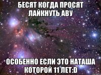 бесят когда просят лайкнуть аву особенно если это наташа которой 11 лет:d