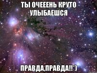 ты очееень круто улыбаешся правда,правда!!*)