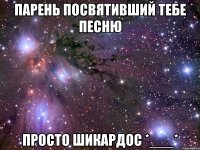 парень посвятивший тебе песню просто шикардос *___*