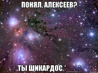 понял, алексеев? ты шикардос *___*