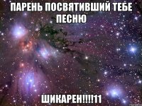 парень посвятивший тебе песню шикарен!!!11